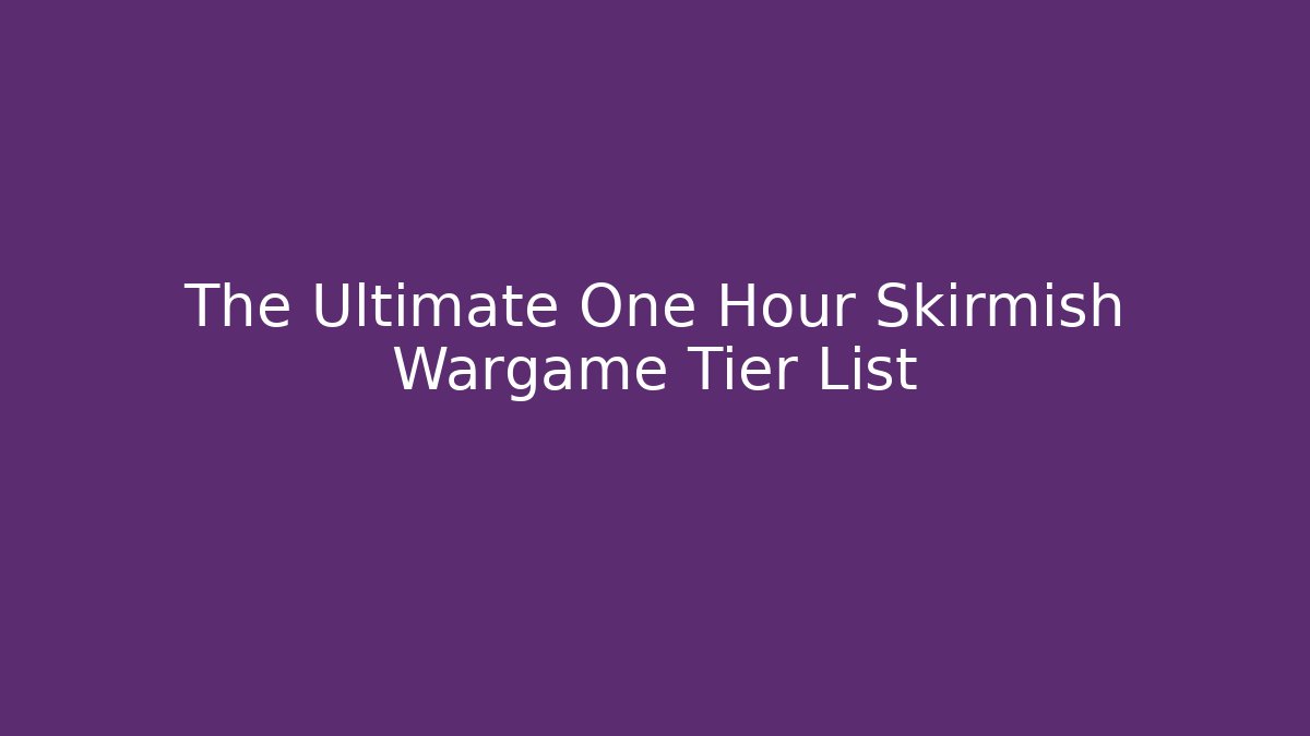 The Ultimate One Hour Skirmish Wargame Tier List