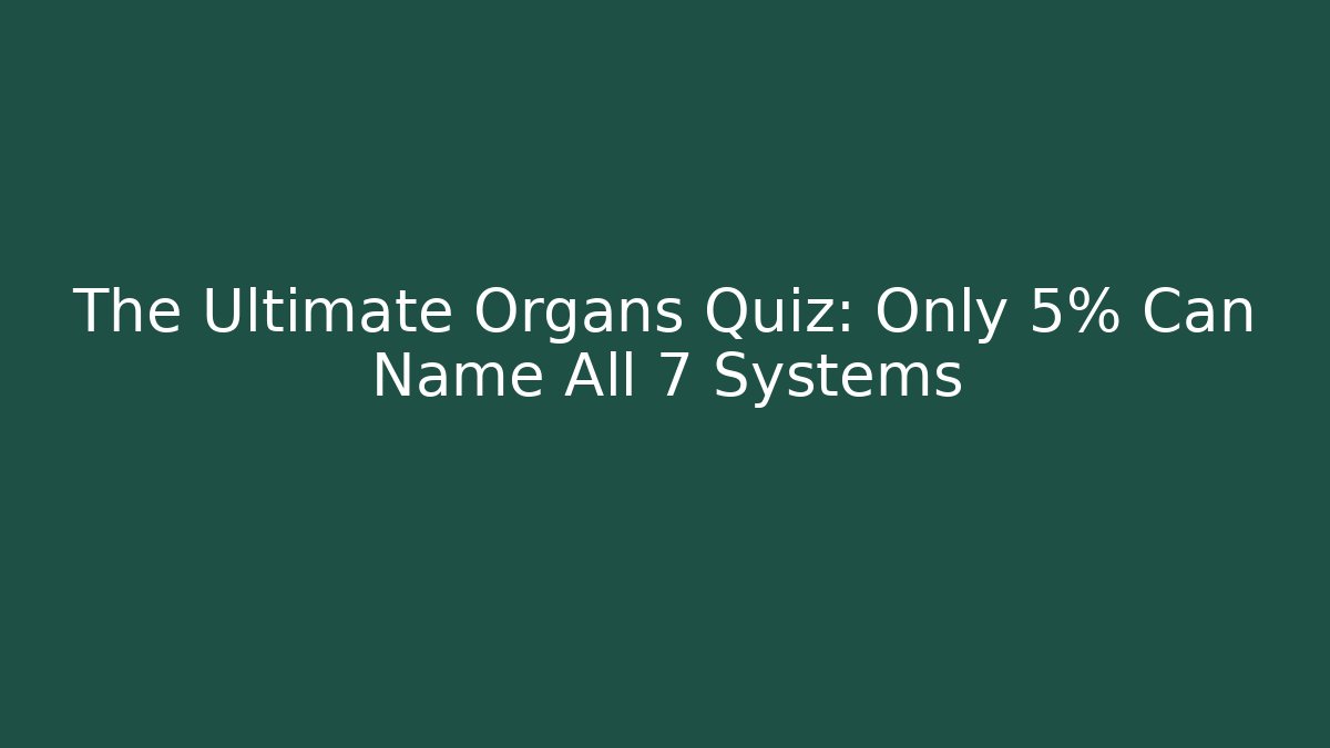 The Ultimate Organs Quiz: Only 5% Can Name All 7 Systems