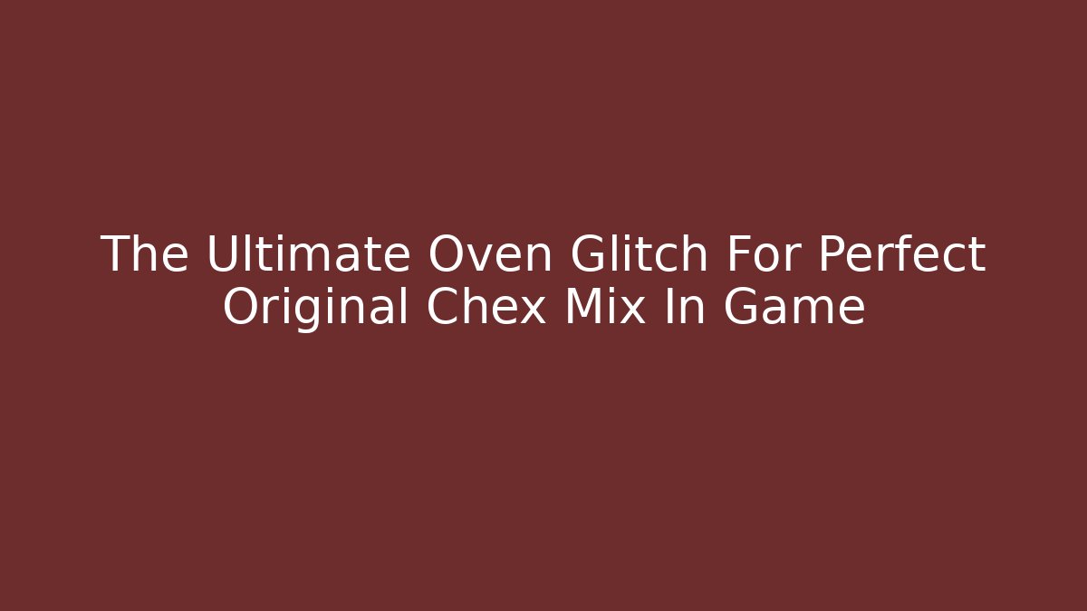 The Ultimate Oven Glitch For Perfect Original Chex Mix In Game