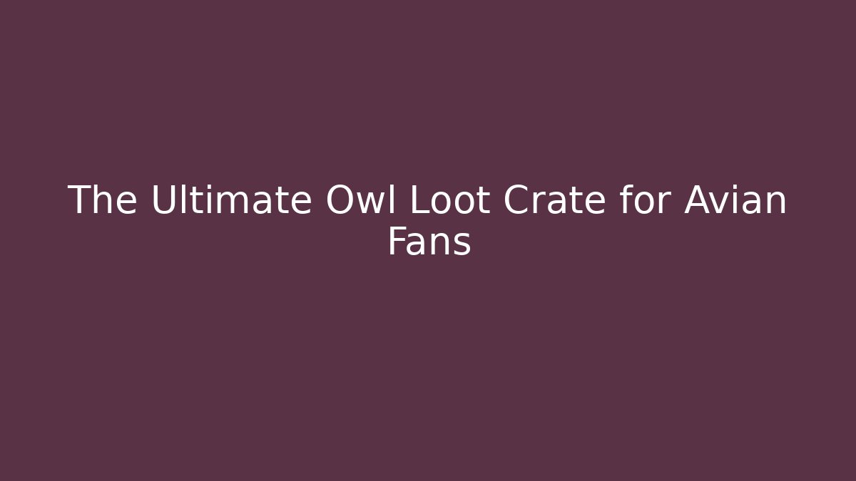 The Ultimate Owl Loot Crate for Avian Fans