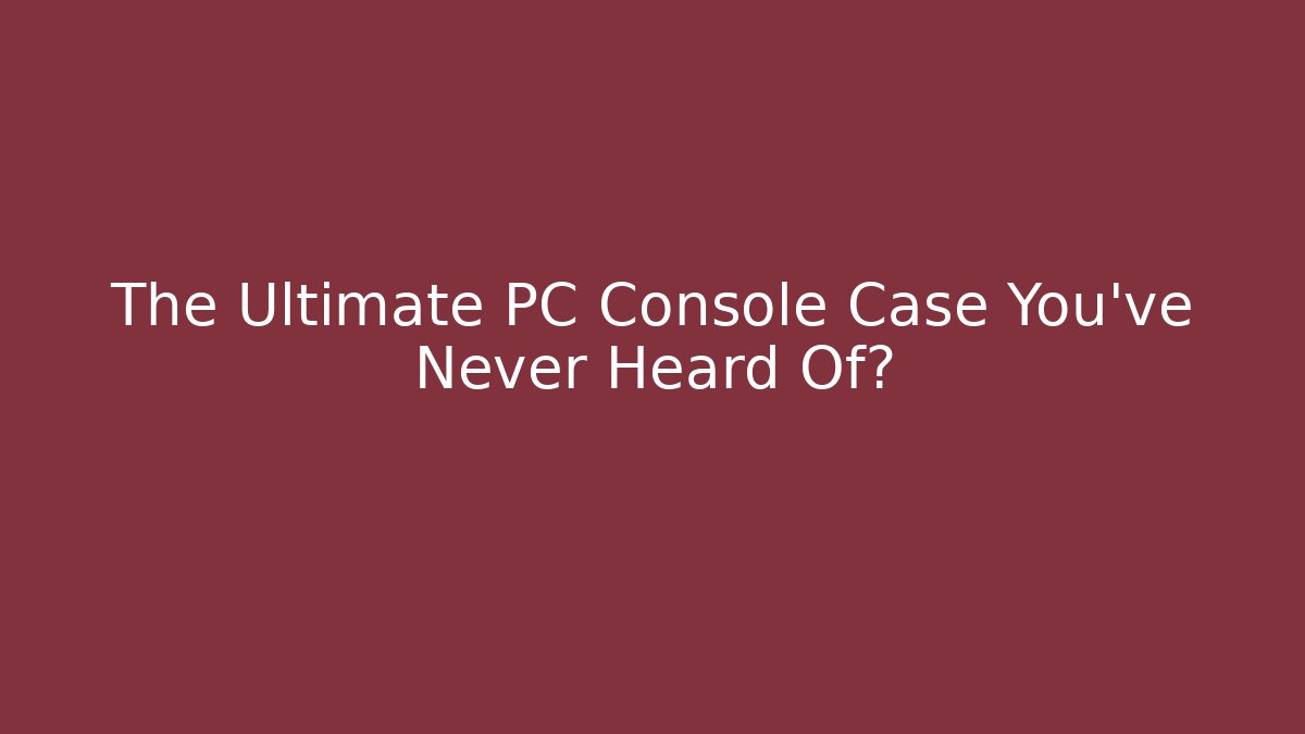 The Ultimate PC Console Case You've Never Heard Of?