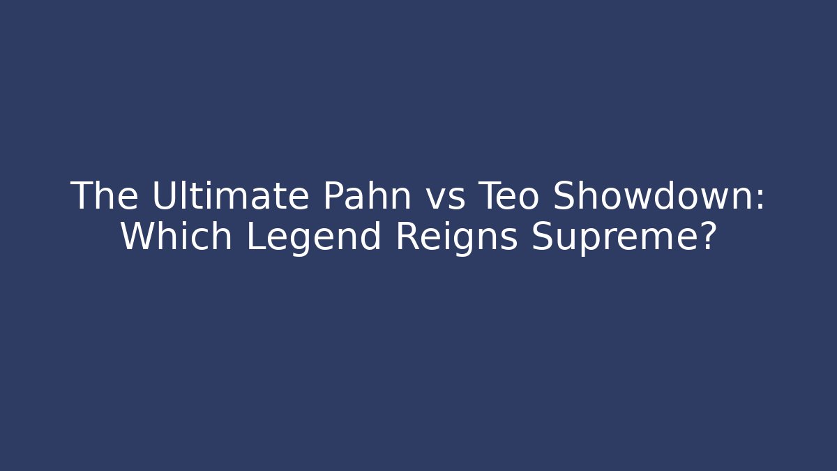 The Ultimate Pahn vs Teo Showdown: Which Legend Reigns Supreme?