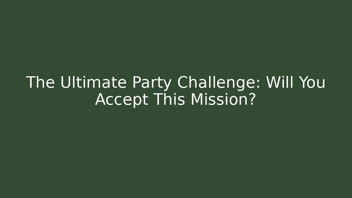 The Ultimate Party Challenge: Will You Accept This Mission?