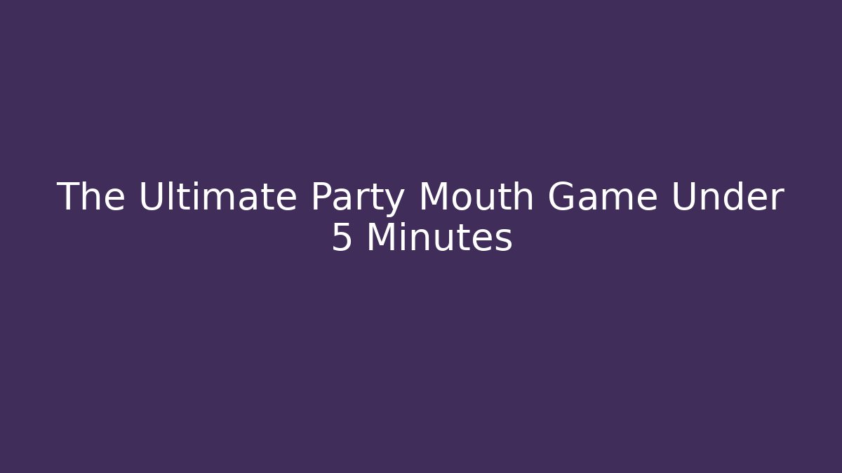 The Ultimate Party Mouth Game Under 5 Minutes