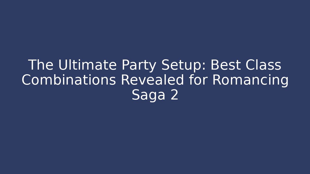 The Ultimate Party Setup: Best Class Combinations Revealed for Romancing Saga 2