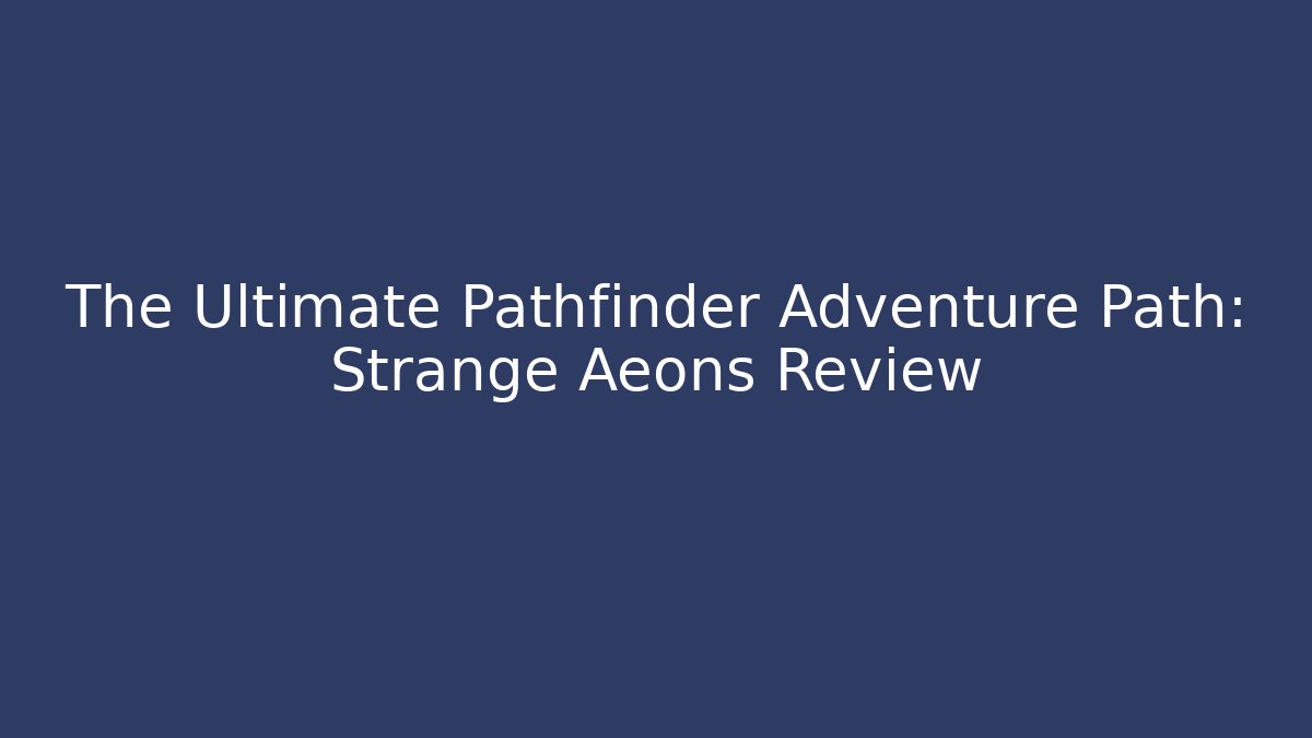 The Ultimate Pathfinder Adventure Path: Strange Aeons Review