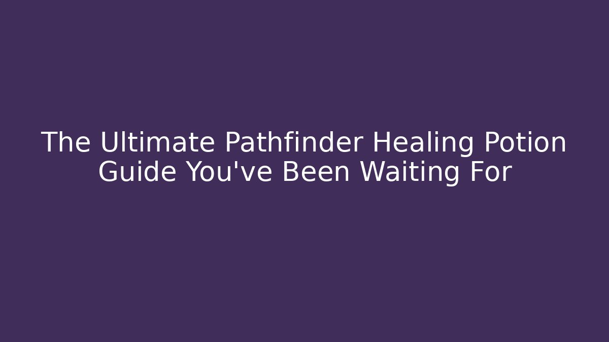 The Ultimate Pathfinder Healing Potion Guide You’ve Been Waiting For