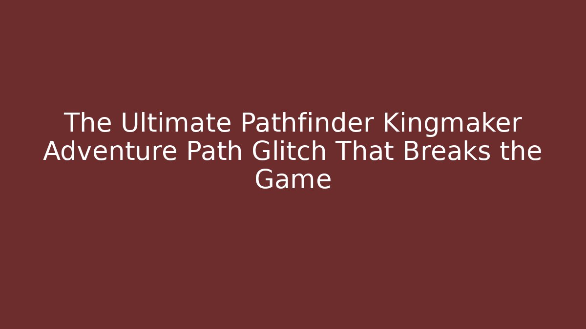 The Ultimate Pathfinder Kingmaker Adventure Path Glitch That Breaks the Game