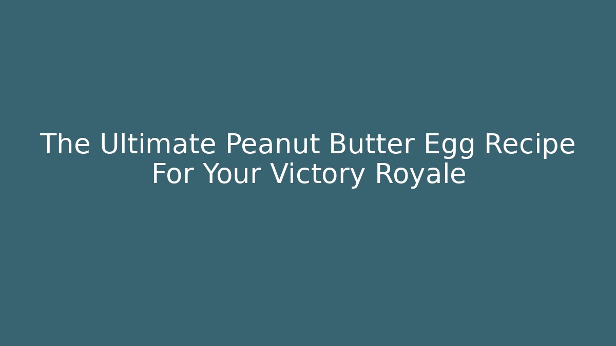 The Ultimate Peanut Butter Egg Recipe For Your Victory Royale