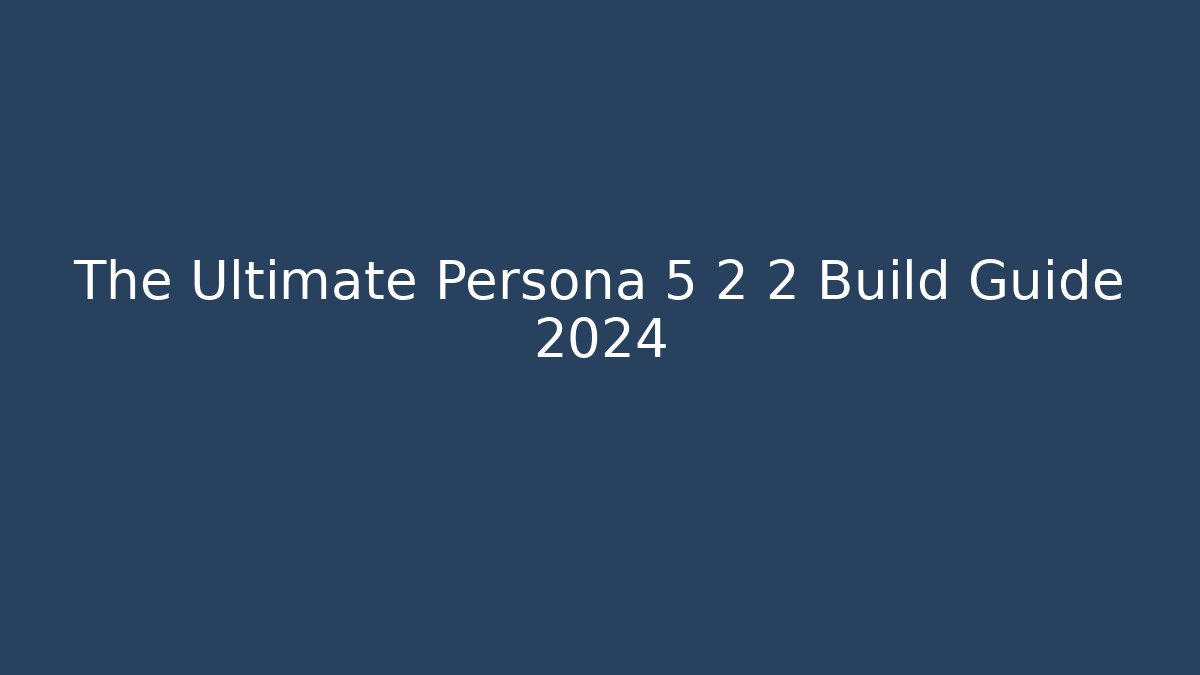The Ultimate Persona 5 2 2 Build Guide 2024