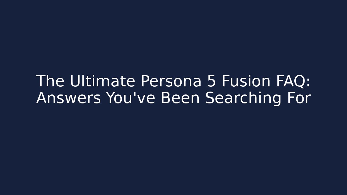 The Ultimate Persona 5 Fusion FAQ: Answers You've Been Searching For