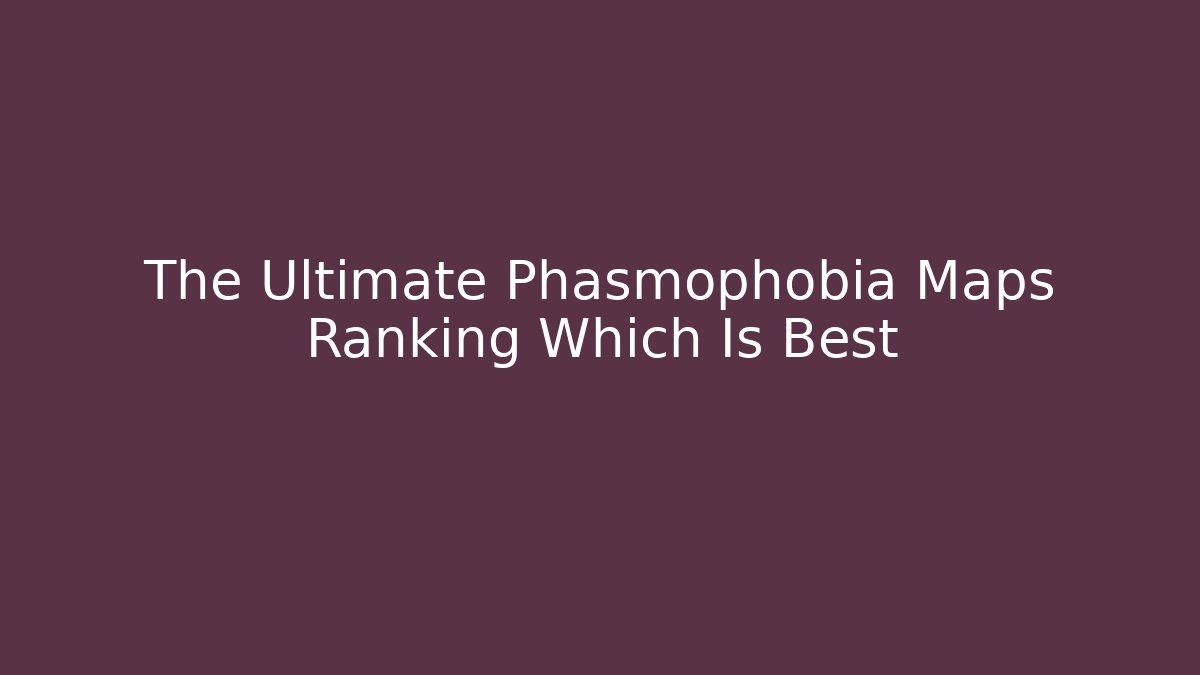 The Ultimate Phasmophobia Maps Ranking Which Is Best