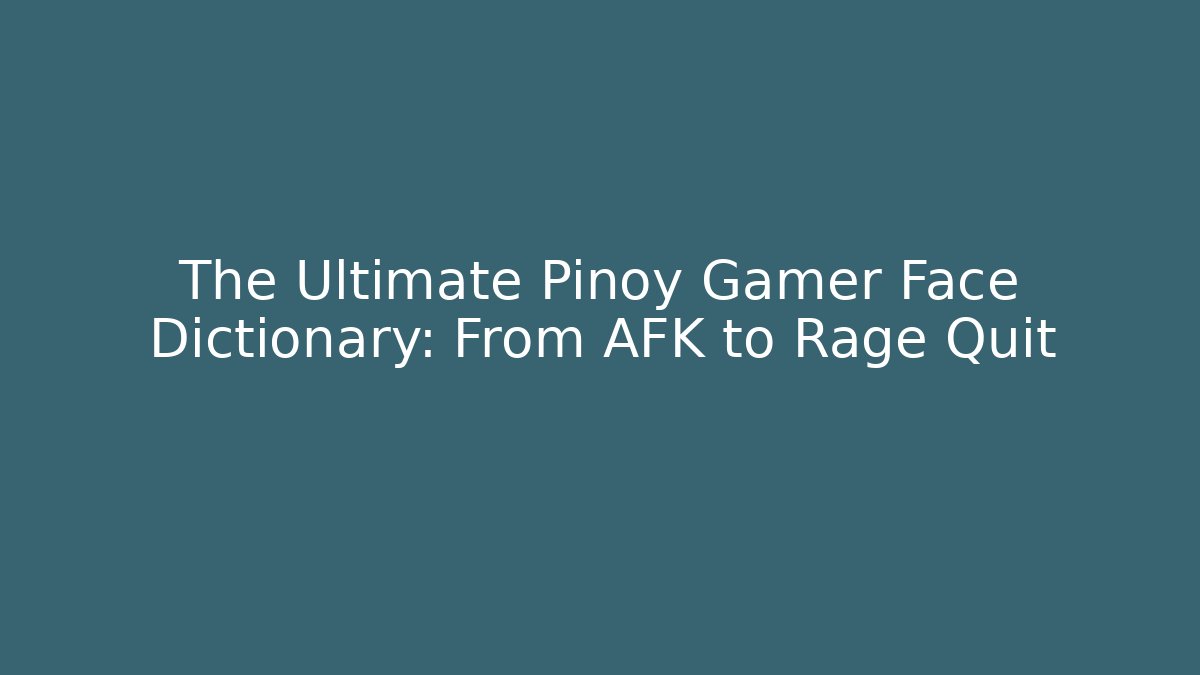 The Ultimate Pinoy Gamer Face Dictionary: From AFK to Rage Quit