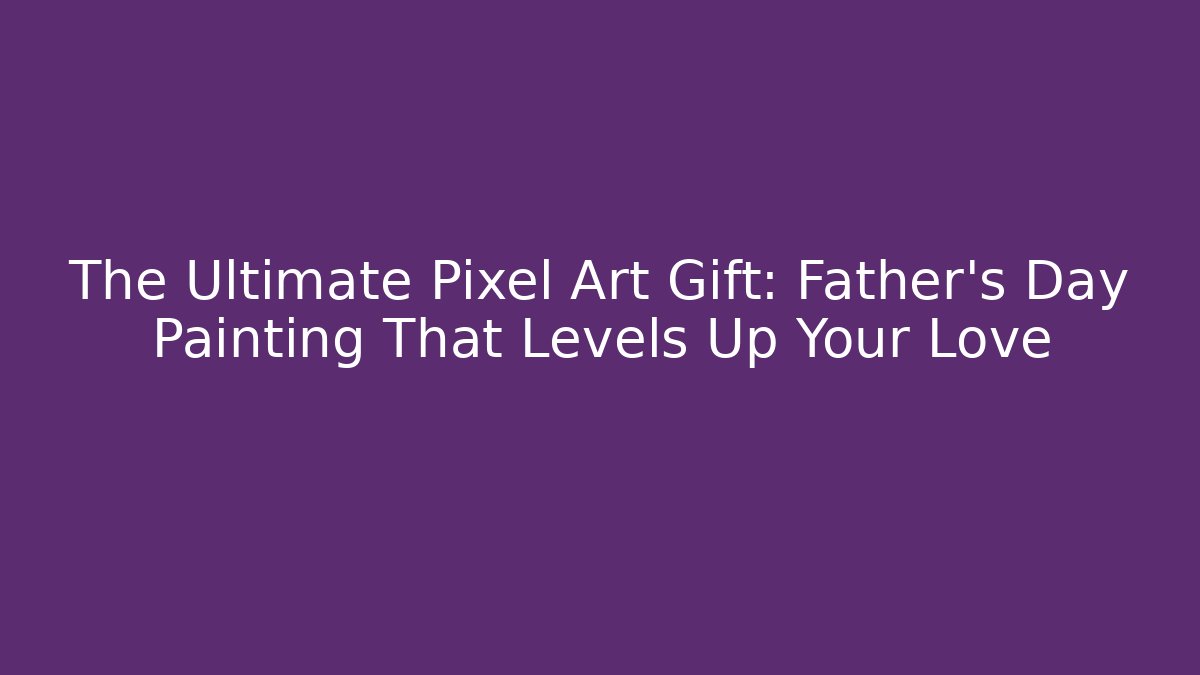 The Ultimate Pixel Art Gift: Father's Day Painting That Levels Up Your Love