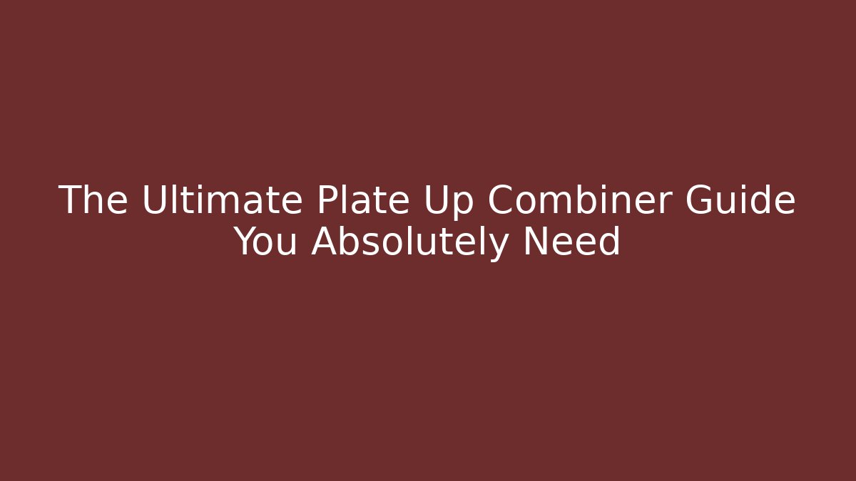 The Ultimate Plate Up Combiner Guide You Absolutely Need
