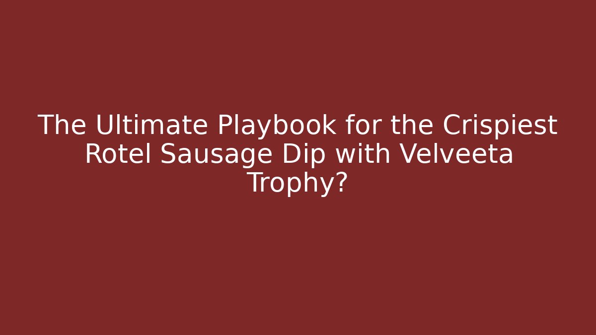 The Ultimate Playbook for the Crispiest Rotel Sausage Dip with Velveeta Trophy?