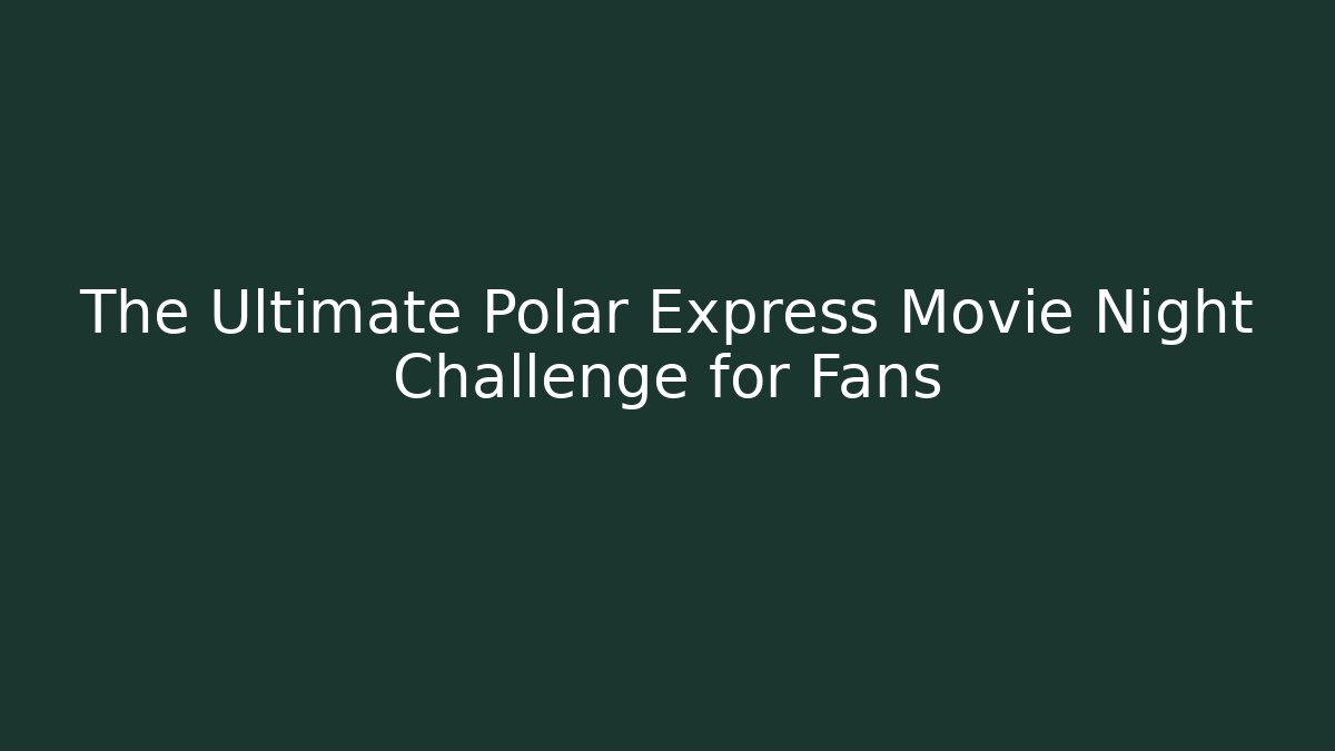 The Ultimate Polar Express Movie Night Challenge for Fans