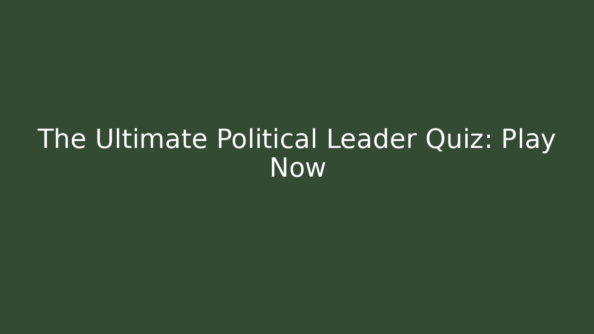 The Ultimate Political Leader Quiz: Play Now