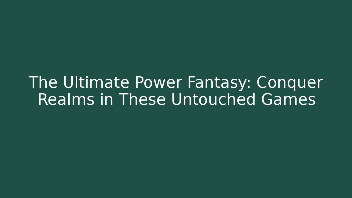 The Ultimate Power Fantasy: Conquer Realms in These Untouched Games