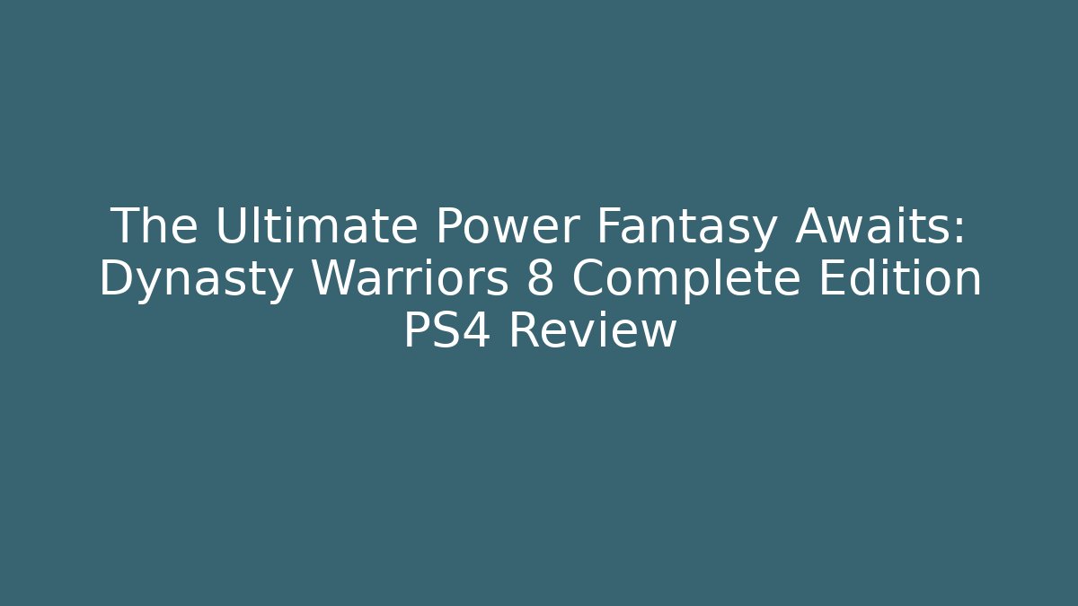 The Ultimate Power Fantasy Awaits: Dynasty Warriors 8 Complete Edition PS4 Review