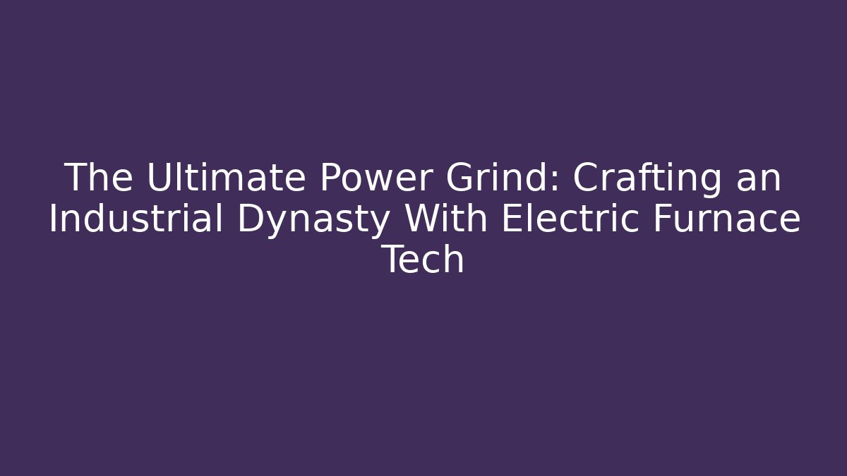 The Ultimate Power Grind: Crafting an Industrial Dynasty With Electric Furnace Tech