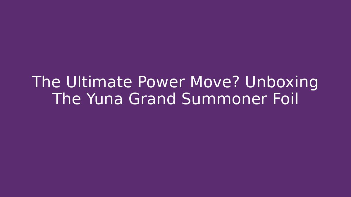 The Ultimate Power Move? Unboxing The Yuna Grand Summoner Foil