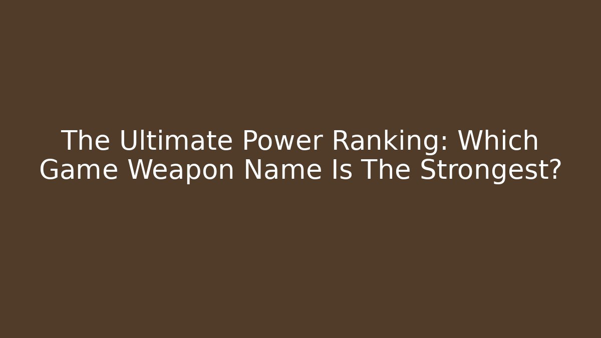 The Ultimate Power Ranking: Which Game Weapon Name Is The Strongest?