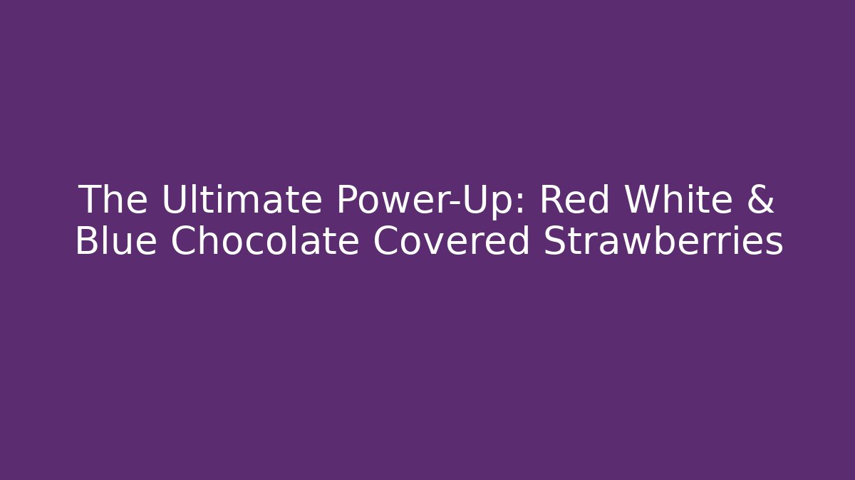 The Ultimate Power-Up: Red White & Blue Chocolate Covered Strawberries