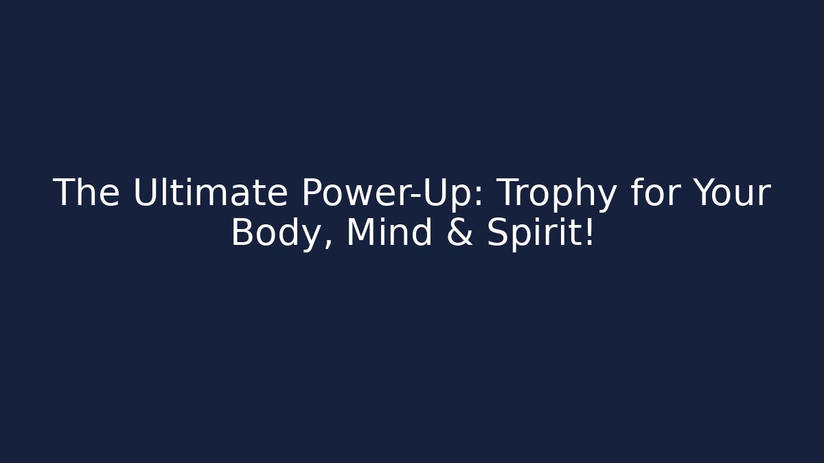 The Ultimate Power-Up: Trophy for Your Body, Mind & Spirit!