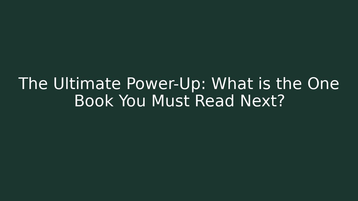 The Ultimate Power-Up: What is the One Book You Must Read Next?