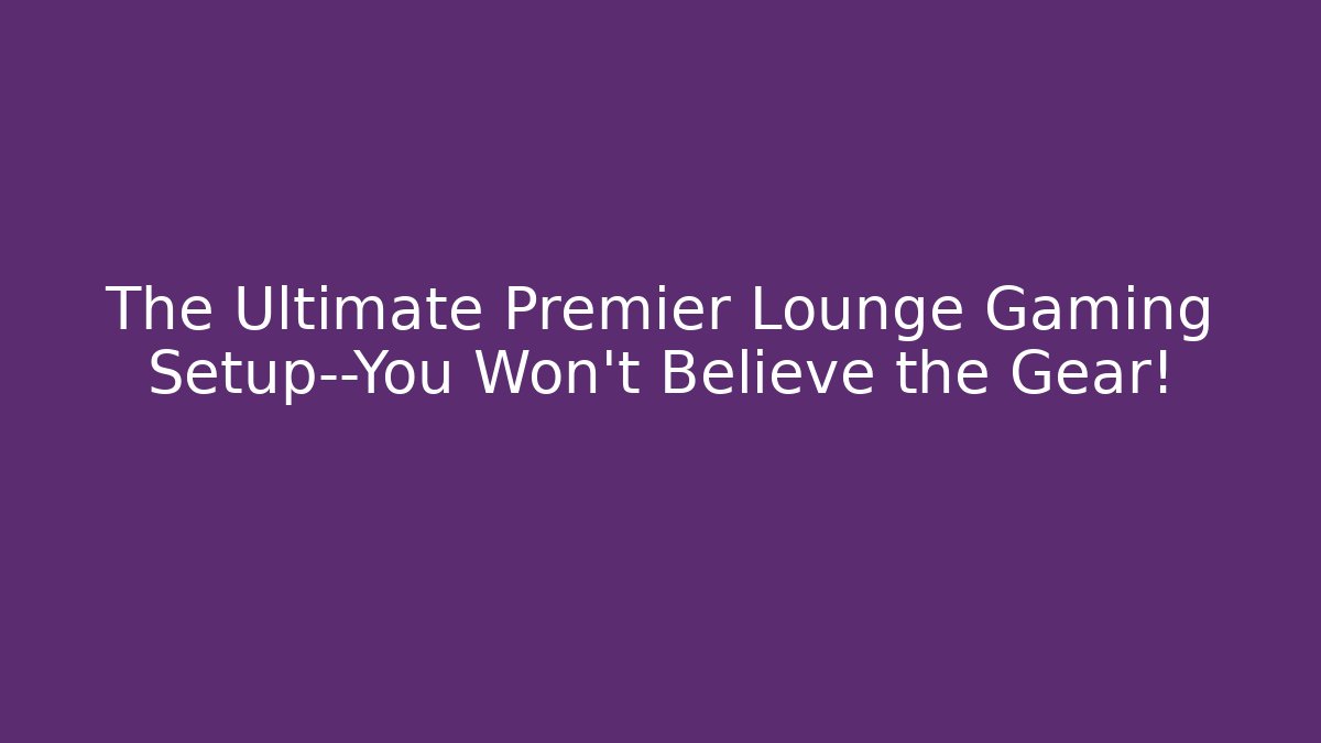 The Ultimate Premier Lounge Gaming Setup—You Won’t Believe the Gear!