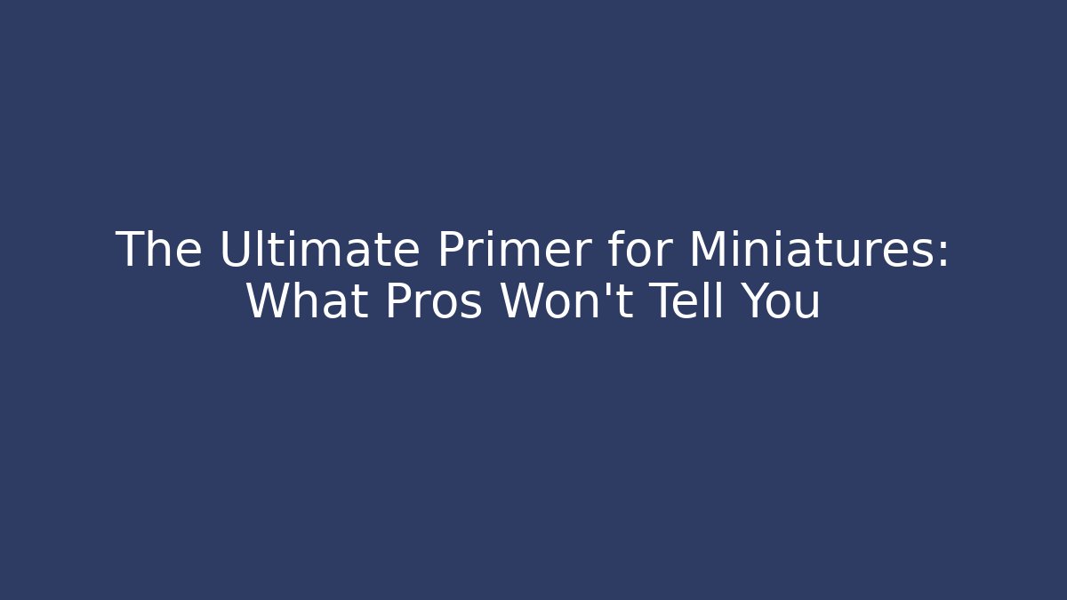 The Ultimate Primer for Miniatures: What Pros Won’t Tell You