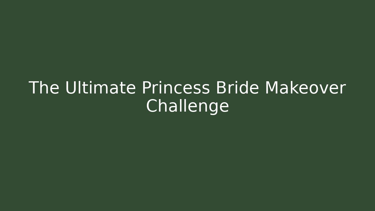 The Ultimate Princess Bride Makeover Challenge