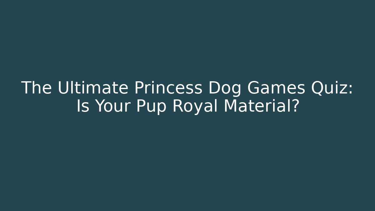 The Ultimate Princess Dog Games Quiz: Is Your Pup Royal Material?