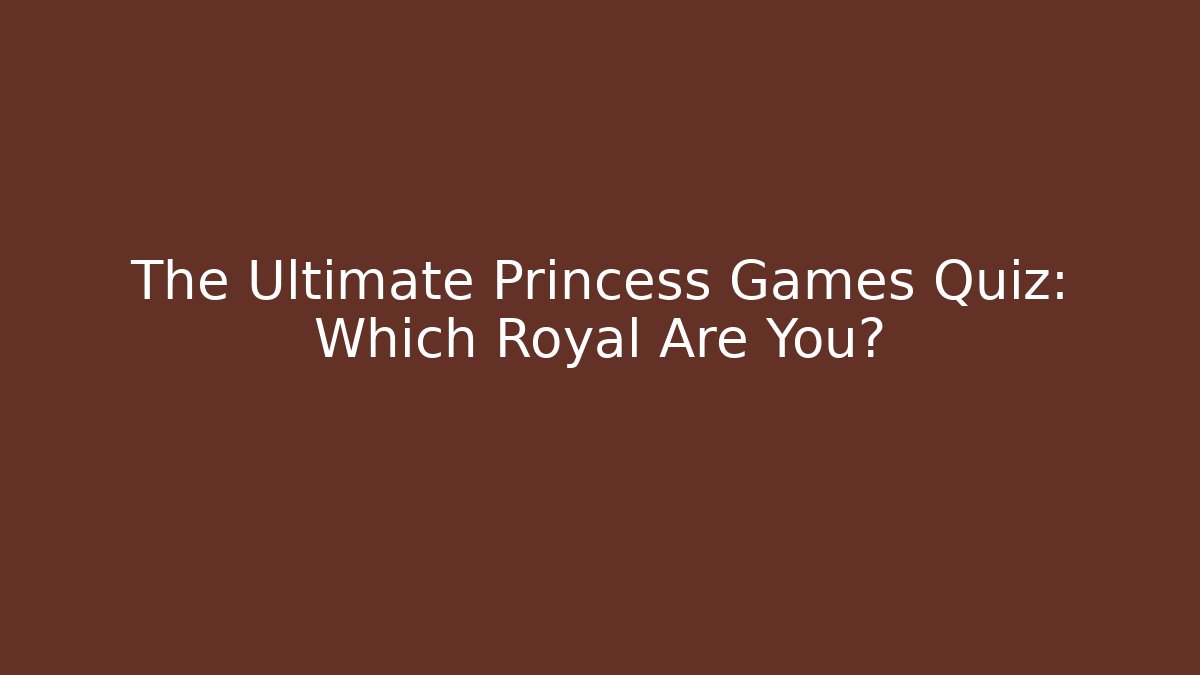The Ultimate Princess Games Quiz: Which Royal Are You?