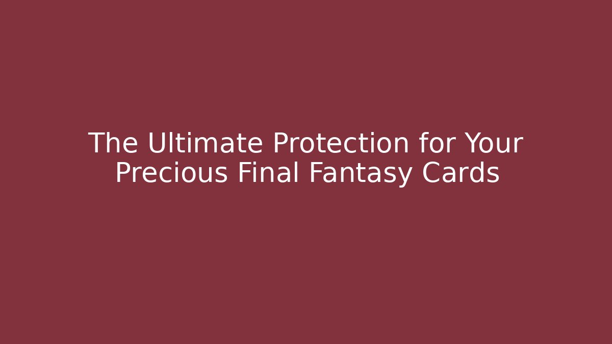 The Ultimate Protection for Your Precious Final Fantasy Cards