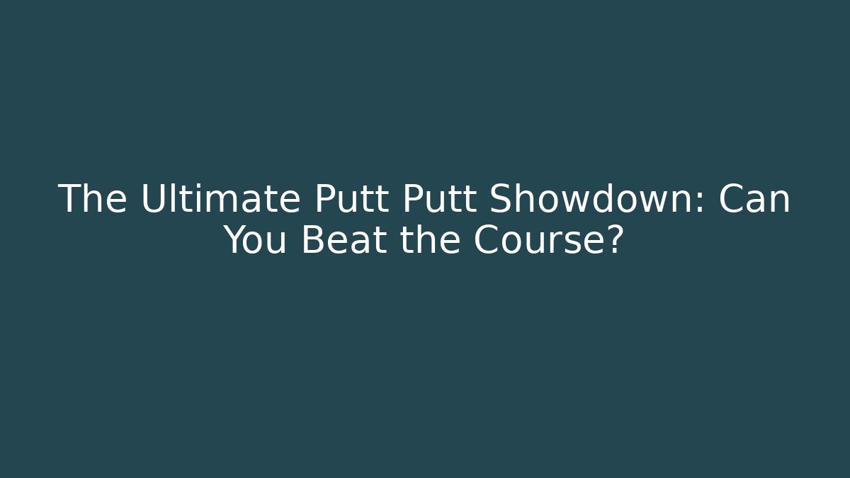 The Ultimate Putt Putt Showdown: Can You Beat the Course?