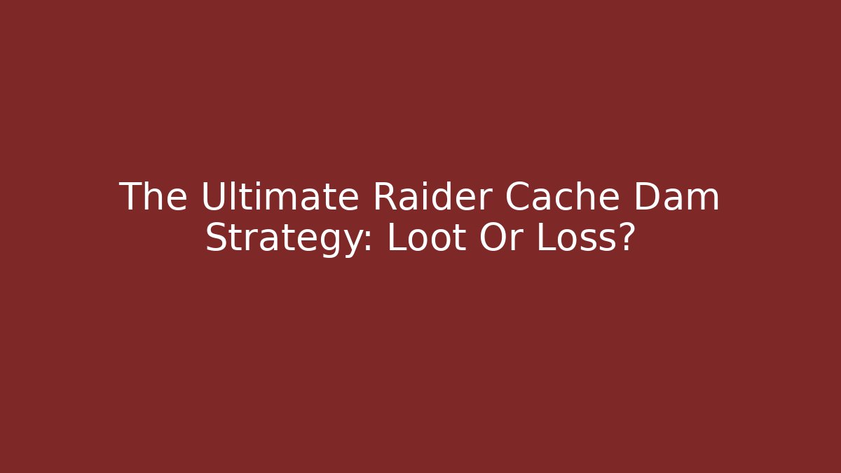 The Ultimate Raider Cache Dam Strategy: Loot Or Loss?