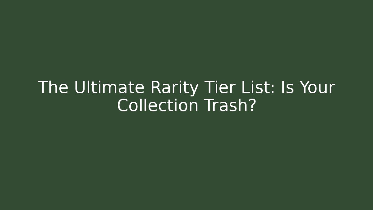 The Ultimate Rarity Tier List: Is Your Collection Trash?