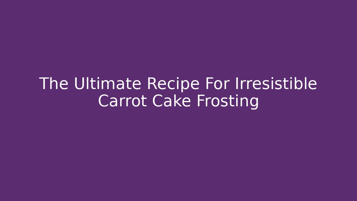 The Ultimate Recipe For Irresistible Carrot Cake Frosting
