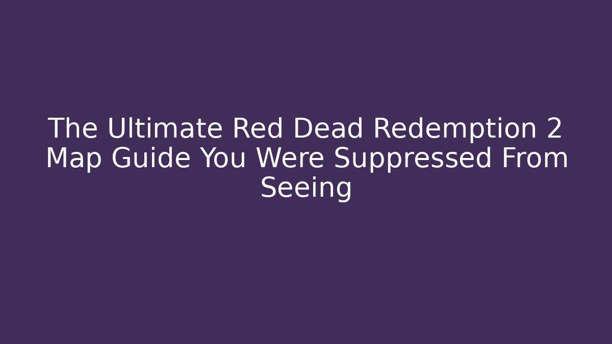 The Ultimate Red Dead Redemption 2 Map Guide You Were Suppressed From Seeing
