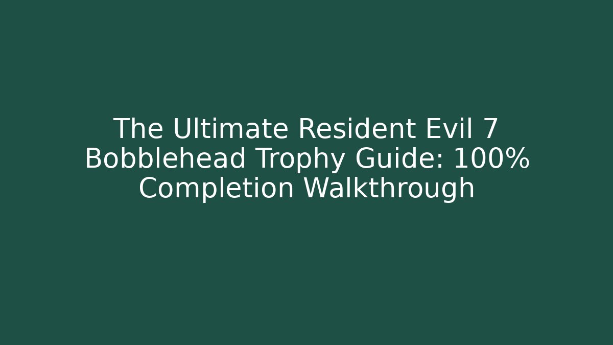 The Ultimate Resident Evil 7 Bobblehead Trophy Guide: 100% Completion Walkthrough