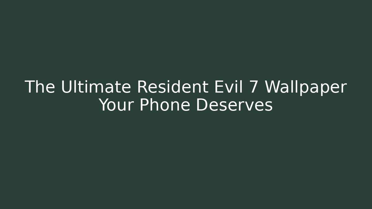 The Ultimate Resident Evil 7 Wallpaper Your Phone Deserves