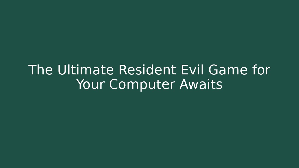 The Ultimate Resident Evil Game for Your Computer Awaits