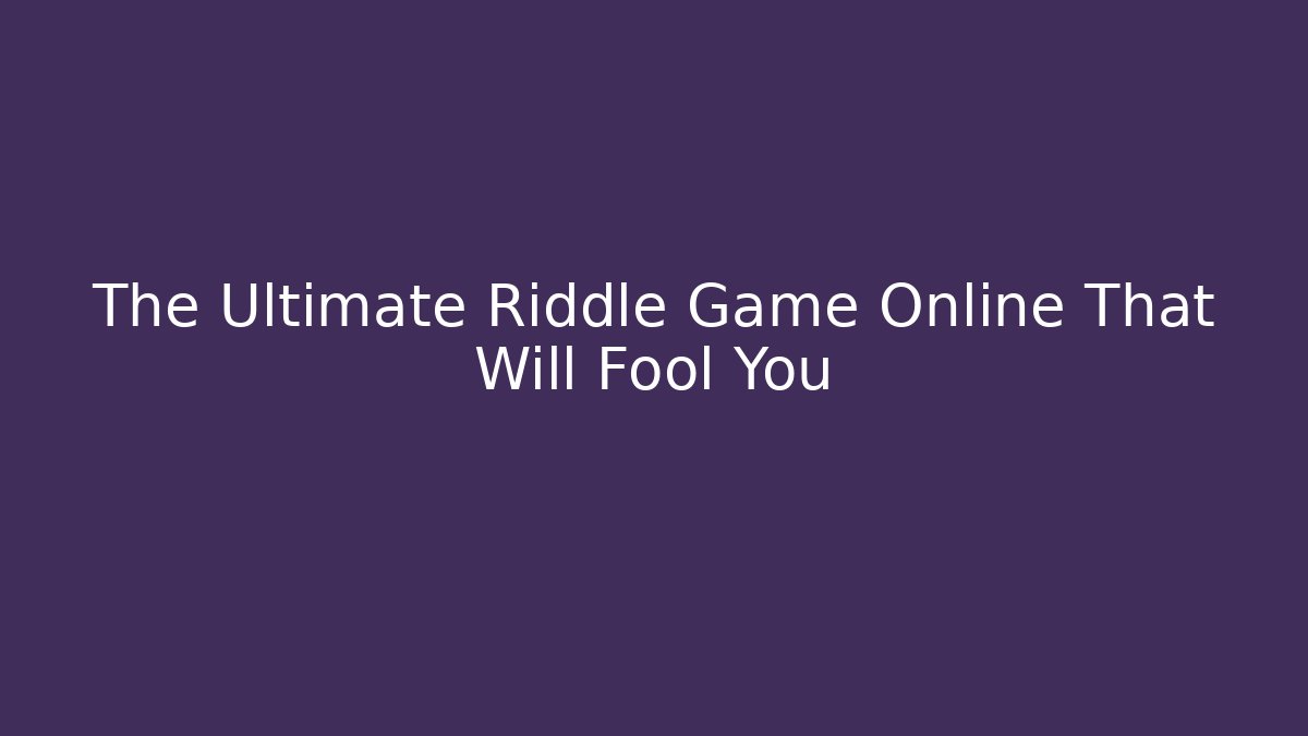 The Ultimate Riddle Game Online That Will Fool You