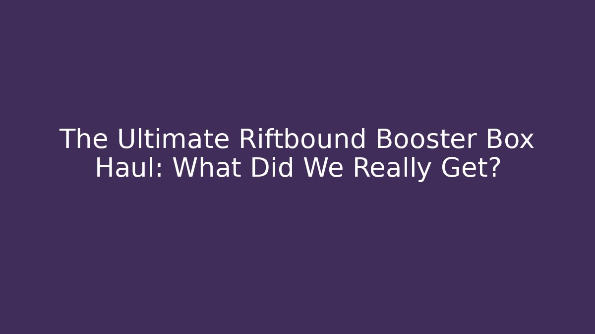 The Ultimate Riftbound Booster Box Haul: What Did We Really Get?