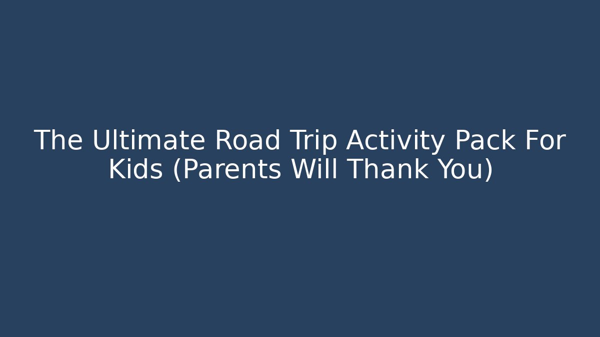The Ultimate Road Trip Activity Pack For Kids (Parents Will Thank You)