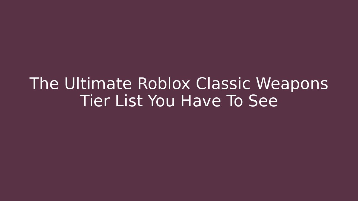 The Ultimate Roblox Classic Weapons Tier List You Have To See