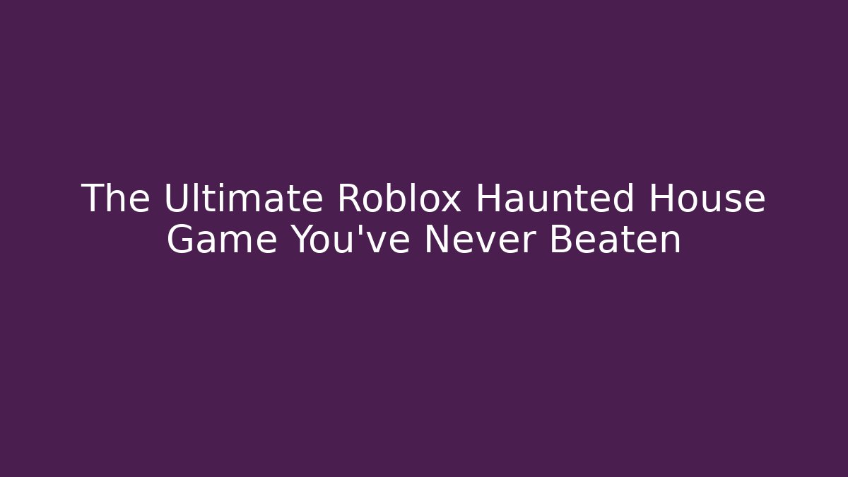 The Ultimate Roblox Haunted House Game You’ve Never Beaten