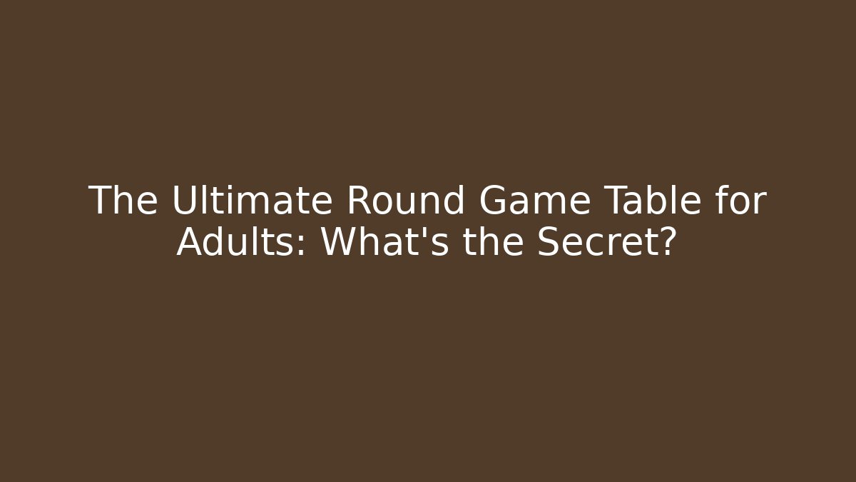 The Ultimate Round Game Table for Adults: What’s the Secret?
